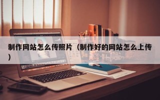 阳谷制作网站怎么传照片（制作好的网站怎么上传）