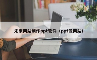 阳谷未来网站制作ppt软件（ppt做网站）