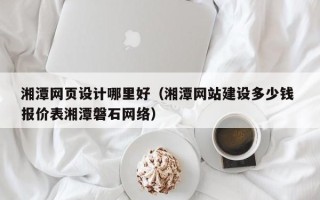 阳谷湘潭网页设计哪里好（湘潭网站建设多少钱 报价表湘潭磐石网络）