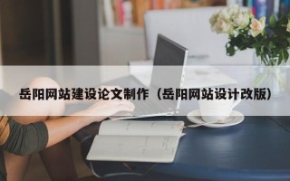 阳谷岳阳网站建设论文制作（岳阳网站设计改版）
