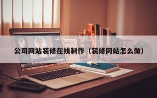 阳谷公司网站装修在线制作（装修网站怎么做）