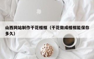 阳谷山西网站制作干花相框（干花做成相框能保存多久）